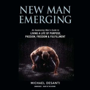 New Man Emerging: An Awakening Mans Guide to Living a Life of Purpose, Passion, Freedom & Fulfillment