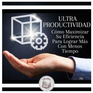 Ultra Productividad:  Cmo Maximizar Su Eficiencia Para Lograr M¡s Con Menos Tiempo