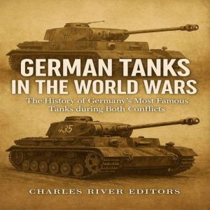 German Tanks in the World Wars: The History of Germanys Most Famous Tanks during Both Conflicts