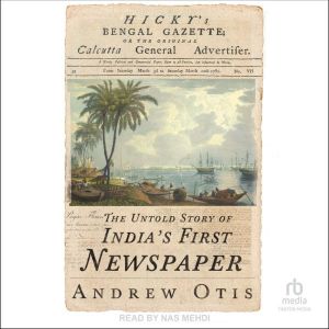 Hicky's Bengal Gazette: The Untold Story of India's First Newspaper