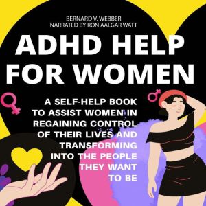 ADHD Help For Women: A Self-Help Book to Assist Women in Regaining Control of Their Lives and Transforming Into The People The