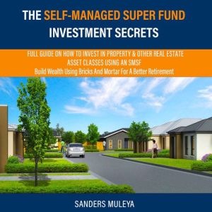 The Self-Managed Super Fund Investment Secrets: Full Guide On How To Invest In Property & Other Real Estate Asset Classes Usin