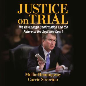 Justice on Trial The Kavanaugh Confirmation and the Future of the Supreme Court, Molly Hemingway