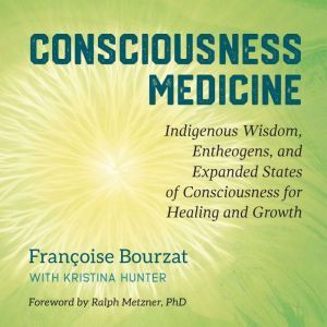 Consciousness Medicine: Indigenous Wisdom, Entheogens, and Expanded States of Consciousness for Healing and Growth, Francoise Bourzat