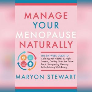 Manage Your Menopause Naturally: The Six-Week Guide to Calming Hot Flashes & Night Sweats, Getting Your Sex Drive Back, Sharpening Memory & Reclaiming Well-Being, Maryon Stewart