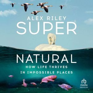 Super Natural: How Life Thrives in Impossible Places