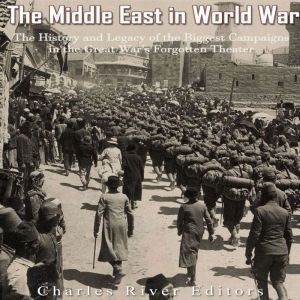 The Middle East in World War I The H..., Charles River Editors