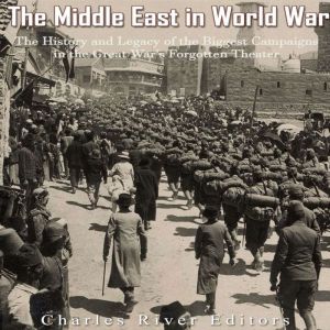 The Middle East in World War I: The History and Legacy of the Biggest Campaigns in the Great War's Forgotten Theater