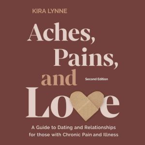 Aches, Pains, and Love: A Guide to Dating and Relationships for Those with Chronic Pain and Illness - Second Edition