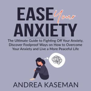 Ease Your Anxiety: The Ultimate Guide to Fighting Off Your Anxiety, Discover Foolproof Ways on How to Overcome Your Anxiety and Live a More Peaceful Life, Andrea Kaseman