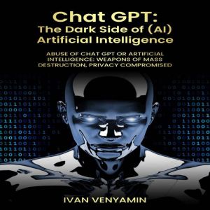 CHAT GPT: The Dark Side of (AI) Artificial Intelligence: Abuse of Chat GPT or Artificial Intelligence: Weapons of Mass Destruc