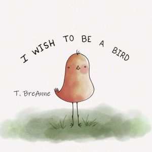 I Wish to Be a Bird, T. BreAnne