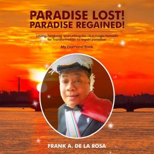 PARADISE LOST! PARADISE REGAINED!: Loving, Forgiving, and Letting Go...is a magic formula for TRANSFORMATION to regain paradis