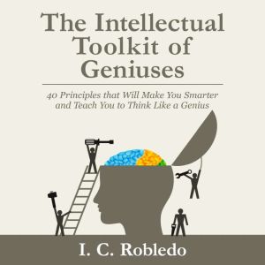 The Intellectual Toolkit of Geniuses: 40 Principles that Will Make You Smarter and Teach You to Think Like a Genius, I. C. Robledo
