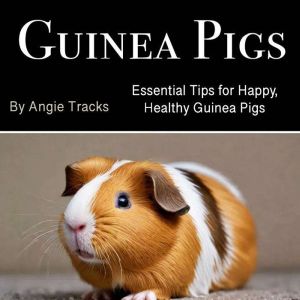 Guinea Pigs: Essential Tips for Happy, Healthy Guinea Pigs
