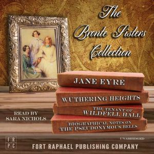 The Bront Sisters Collection - Jane Eyre - Wuthering Heights - The Tenant of Wildfell Hall - Unabridged: Plus: Biographical No