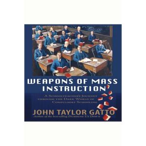 Weapons of Mass Instruction: A Schoolteacher's Journey Through the Dark World of Compulsory Schooling, John Taylor Gatto