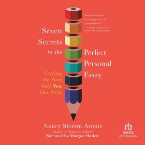 Seven Secrets to the Perfect Personal Essay: Crafting the Story Only You Could Write