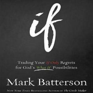 If Trading Your If Only Regrets for God's What If Possibilities, Mark Batterson