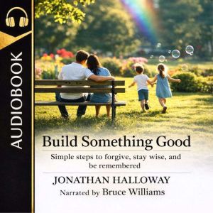 Build Something Good: Simple Steps To Forgive, Stay Wise, And Be Remembered