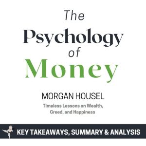 Summary: The Psychology of Money: Timeless Lessons on Wealth, Greed, and Happiness by Morgan Housel: Key Takeaways, Summary &