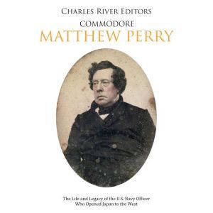 Commodore Matthew Perry The Life and..., Charles River Editors
