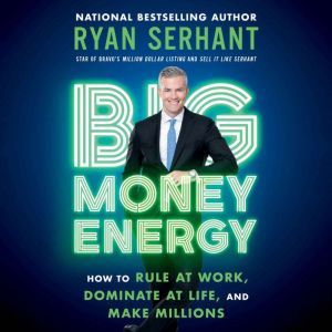 Big Money Energy: How to Rule at Work, Dominate at Life, and Make Millions, Ryan Serhant