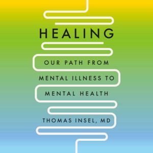 Healing: Our Path from Mental Illness to Mental Health, Thomas Insel, MD