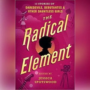 The Radical Element: Twelve Stories of Daredevils, Debutants, and Other Dauntless Girls, Jessica Spotswood (Editor)