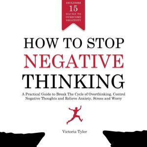 How to Stop Negative Thinking: A Practical Guide to Break the Cycle of Overthinking, Control Negative Thoughts and Relieve Anx
