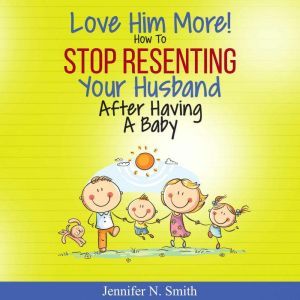 Love Him More! How to Stop Resenting ..., Jennifer N. Smith