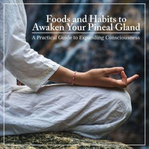 Foods and Habits to Awaken Your Pineal Gland: A Practical Guide to Expanding Consciousness