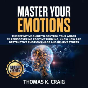 Master Your Emotions: The definitive Guide to Control Your Anger by Rediscovering Positive Thinking, Know How Are Destructive Emotions Made and Relieve Stress, Thomas K. Craig