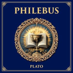 Philebus: What Brings True Happiness?  Platos Dialogue on Pleasure, Intelligence, and the Good Life