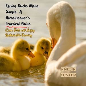 Raising Ducks Made Simple: A Homesteader's Practical Guide: Care, Feed, and Enjoy Sustainable Farming