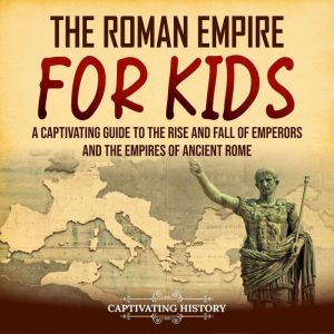 The Roman Empire for Kids:  A Captivating Guide to the Rise and Fall of Emperors and the Empires of Ancient Rome