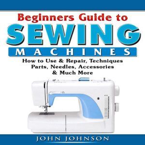 Beginners Guide to Sewing Machines H..., John Johnson