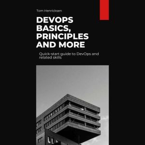 DevOps Basics, Principles, and More: Quick-start guide to DevOps and related skills