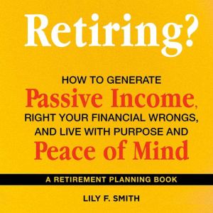 Retiring? How to Generate Passive Income, Right Your Financial Wrongs, and Live with Purpose and Peace of Mind: A Retirement P
