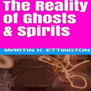 The Reality of Ghosts  Spirits, Martin K. Ettington