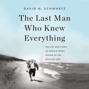 The Last Man Who Knew Everything: The Life and Times of Enrico Fermi, Father of the Nuclear Age, David N. Schwartz
