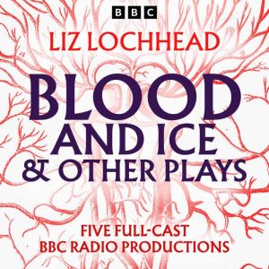 Blood and Ice & other plays: Five Full-Cast BBC Radio Productions