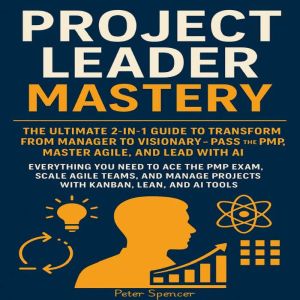 Project Leader Mastery: The Ultimate 2-in-1 Guide to Transform from Manager to Visionary  Pass the PMP, Master Agile, and Lead