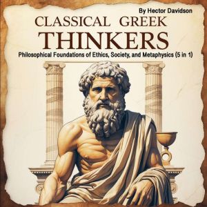 Classical Greek Thinkers: Philosophical Foundations on Ethics, Society, and Metaphysics (5 in 1)