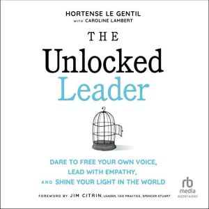 The Unlocked Leader: Dare to Free Your Own Voice, Lead with Empathy, and Shine Your Light in the World
