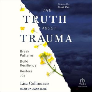 The Truth About Trauma: Break Patterns, Build Resilience, and Restore Joy