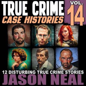 True Crime Case Histories - Volume 14: 12 Disturbing True Crime Stories of Murder, Deception, and Mayhem