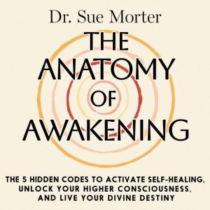 The Anatomy of Awakening: The 5 Hidden Codes to Activate Self-Healing, Unlock Your Higher Consciousness, and Live Your Divine