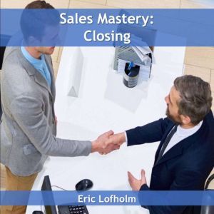 Sales Mastery  Closing, Eric Lofholm