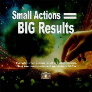 Small Action BIG RESULTS: Everyday small actions result in bigger rewards, plant your seeds today and watch them grow.